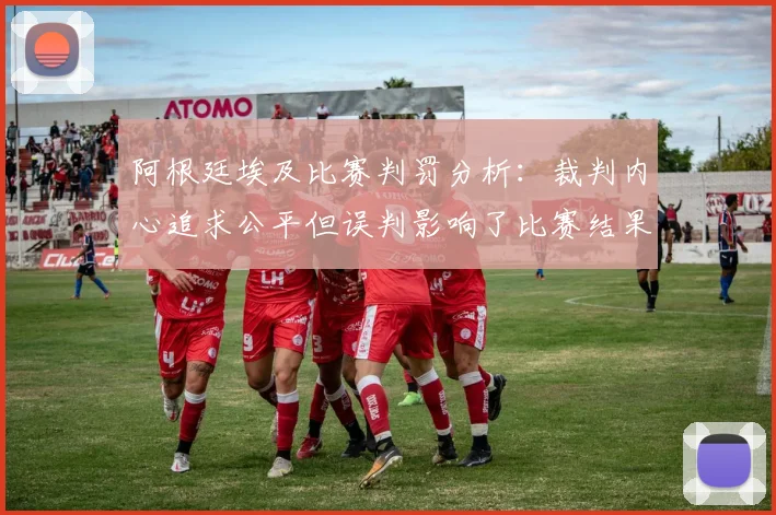 阿根廷埃及比赛判罚分析：裁判内心追求公平但误判影响了比赛结果