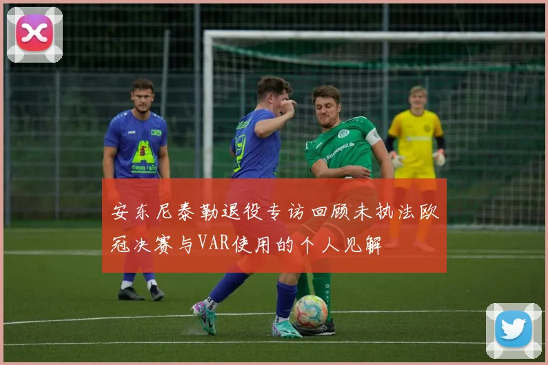 安东尼泰勒退役专访回顾未执法欧冠决赛与VAR使用的个人见解