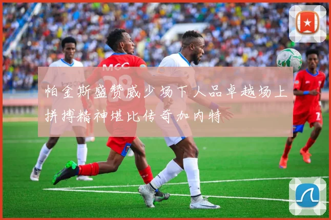 帕金斯盛赞威少场下人品卓越场上拼搏精神堪比传奇加内特