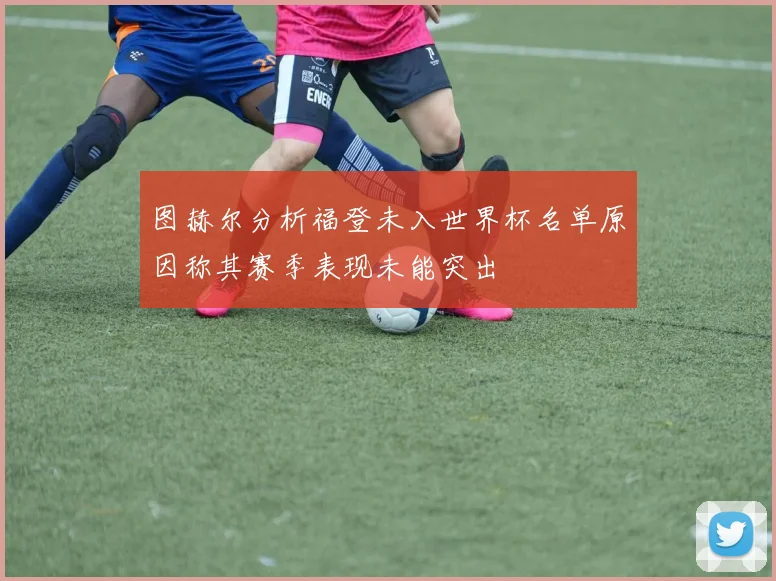 图赫尔分析福登未入世界杯名单原因称其赛季表现未能突出