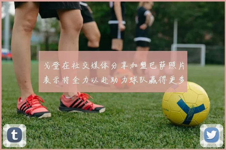 戈登在社交媒体分享加盟巴萨照片表示将全力以赴助力球队赢得更多荣誉