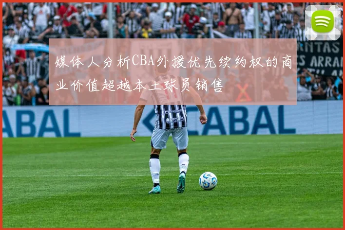 媒体人分析CBA外援优先续约权的商业价值超越本土球员销售