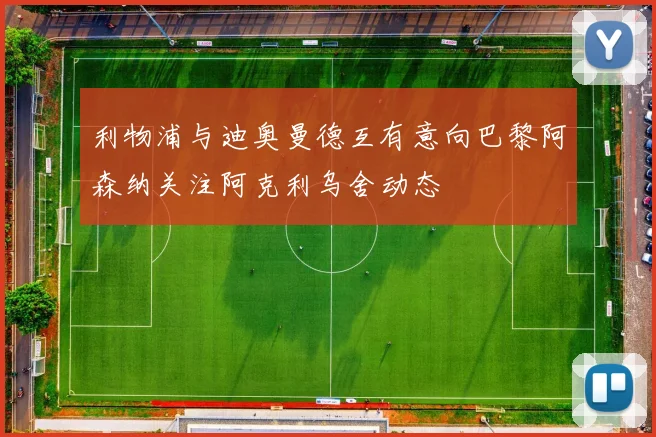 利物浦与迪奥曼德互有意向巴黎阿森纳关注阿克利乌舍动态