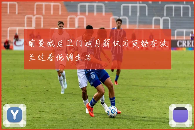 前曼城后卫门迪月薪仅万英镑在波兰过着低调生活