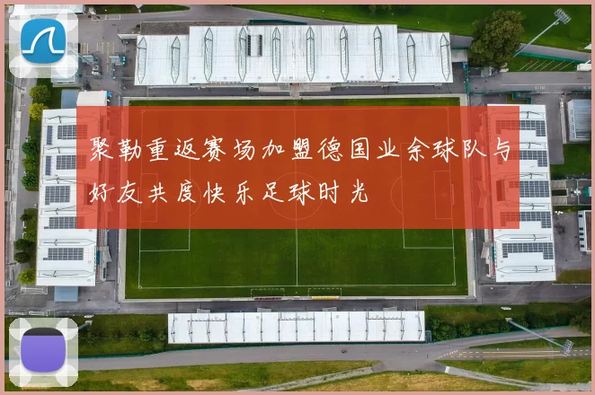 聚勒重返赛场加盟德国业余球队与好友共度快乐足球时光