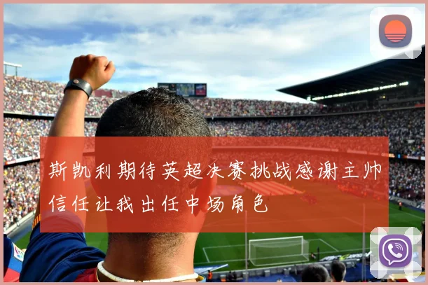 斯凯利期待英超决赛挑战感谢主帅信任让我出任中场角色