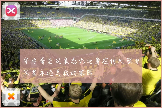 字母哥坚定表态无论身在何处密尔沃基永远是我的家园