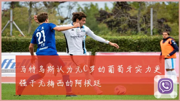 马特乌斯认为无C罗的葡萄牙实力更强于无梅西的阿根廷