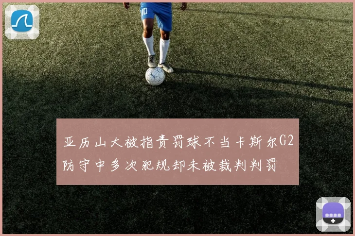 亚历山大被指责罚球不当卡斯尔G2防守中多次犯规却未被裁判判罚