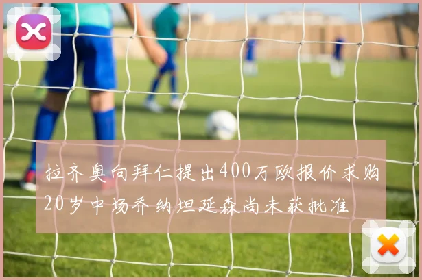 拉齐奥向拜仁提出400万欧报价求购20岁中场乔纳坦延森尚未获批准