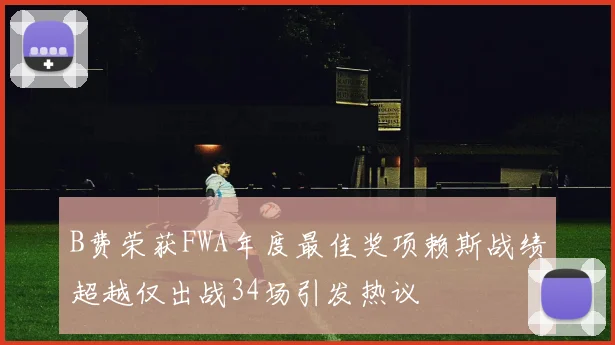 B费荣获FWA年度最佳奖项赖斯战绩超越仅出战34场引发热议