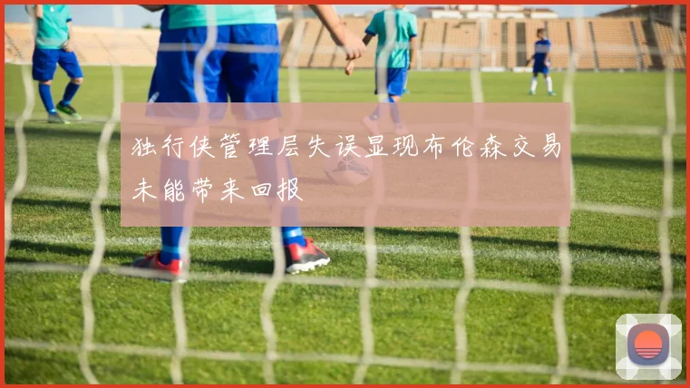 独行侠管理层失误显现布伦森交易未能带来回报