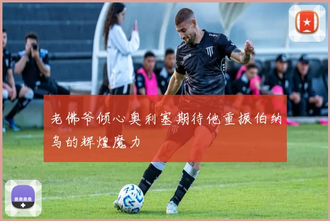 老佛爷倾心奥利塞期待他重振伯纳乌的辉煌魔力