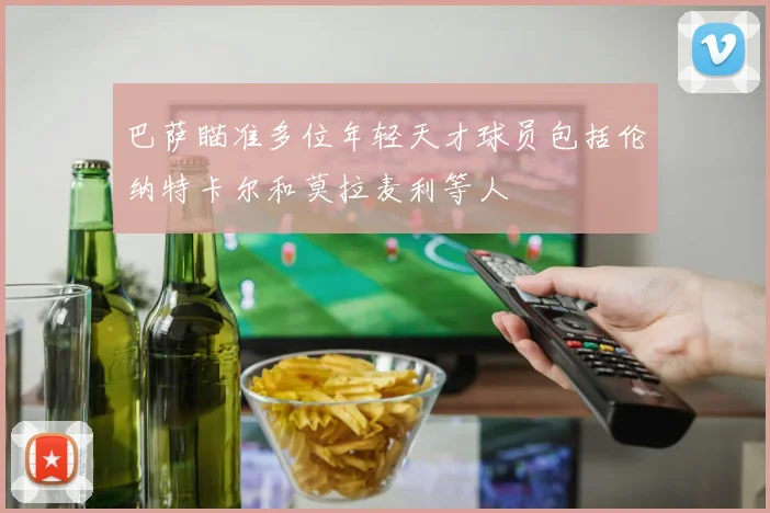 巴萨瞄准多位年轻天才球员包括伦纳特卡尔和莫拉麦利等人