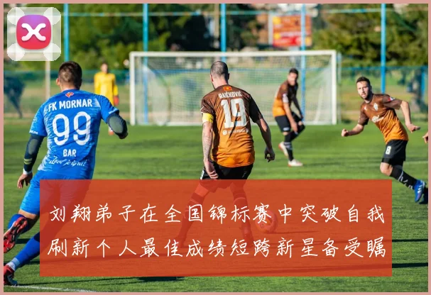 刘翔弟子在全国锦标赛中突破自我刷新个人最佳成绩短跨新星备受瞩目