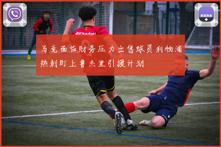 马竞面临财务压力出售球员利物浦热刺盯上鲁杰里引援计划