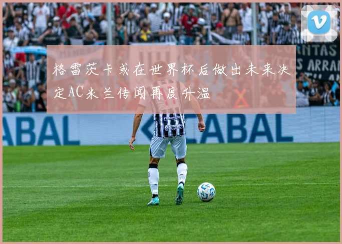 格雷茨卡或在世界杯后做出未来决定AC米兰传闻再度升温