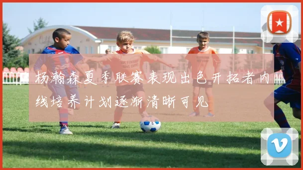 杨瀚森夏季联赛表现出色开拓者内线培养计划逐渐清晰可见