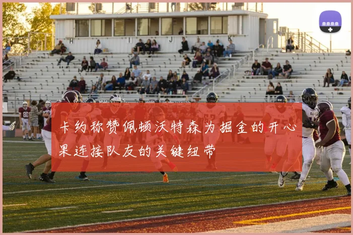 卡约称赞佩顿沃特森为掘金的开心果连接队友的关键纽带
