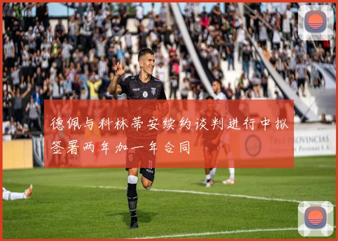 德佩与科林蒂安续约谈判进行中拟签署两年加一年合同